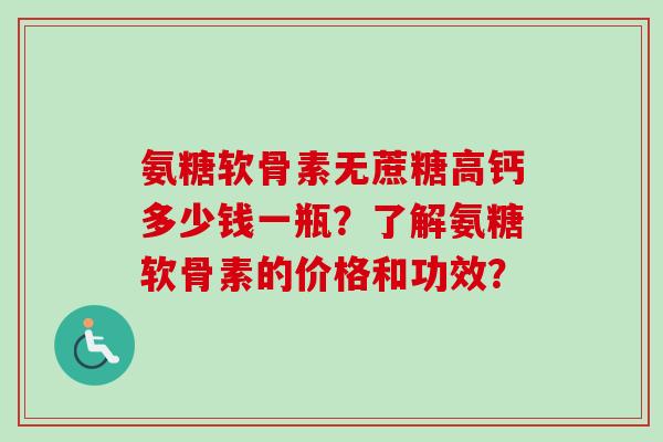 氨糖软骨素无蔗糖高钙多少钱一瓶？了解氨糖软骨素的价格和功效？