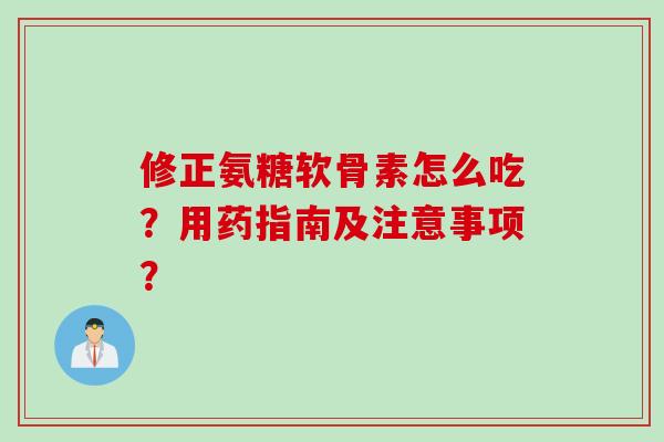 修正氨糖软骨素怎么吃？用药指南及注意事项？