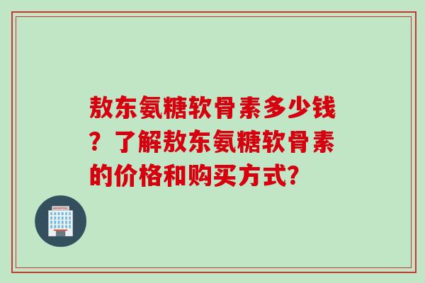 敖东氨糖软骨素多少钱？了解敖东氨糖软骨素的价格和购买方式？