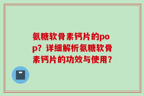 氨糖软骨素钙片的pop？详细解析氨糖软骨素钙片的功效与使用？