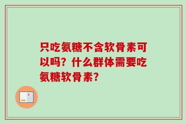 只吃氨糖不含软骨素可以吗？什么群体需要吃氨糖软骨素？