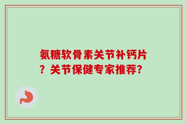 氨糖软骨素关节补钙片？关节保健专家推荐？