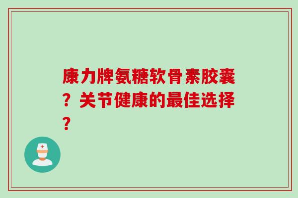 康力牌氨糖软骨素胶囊？关节健康的最佳选择？