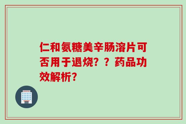 仁和氨糖美辛肠溶片可否用于退烧??药品功效解析? 仁和氨糖美辛肠溶片可否用于退烧??药品功效解析?