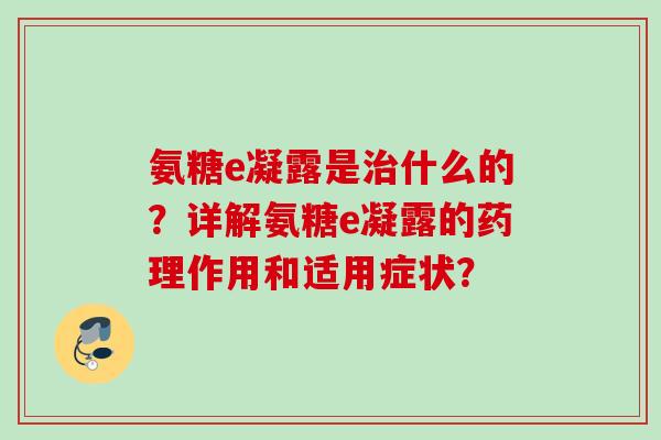 氨糖e凝露是治什么的？详解氨糖e凝露的药理作用和适用症状？