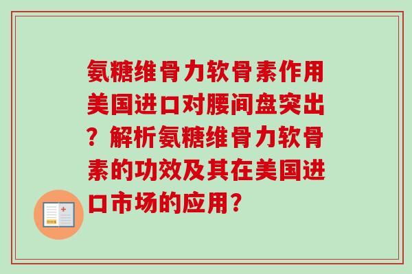 氨糖维骨力软骨素作用美国进口对腰间盘突出?解析氨糖维骨力软骨素的功效及其在美国进口市场的应用? 氨糖维骨力软骨素作用美国进口对腰间盘突出?解析氨糖维骨力软骨素的功效及其在美国进口市场的应用?
