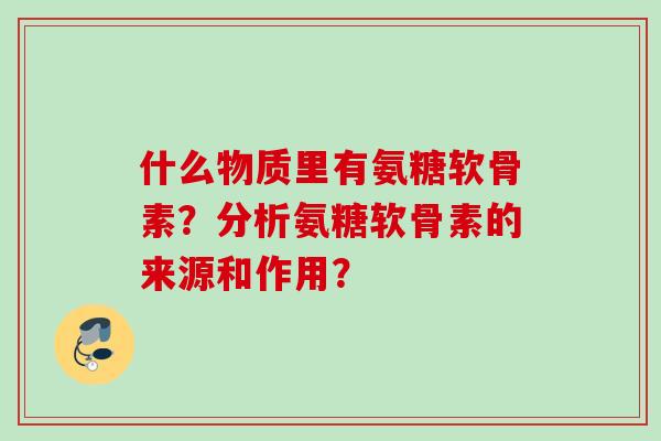 什么物质里有氨糖软骨素？分析氨糖软骨素的来源和作用？