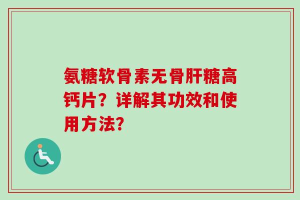 氨糖软骨素无骨肝糖高钙片？详解其功效和使用方法？