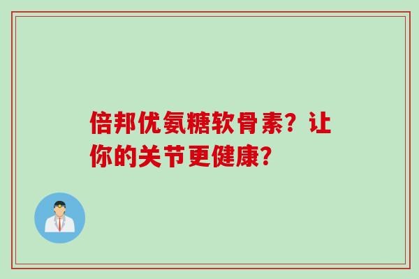 倍邦优氨糖软骨素？让你的关节更健康？
