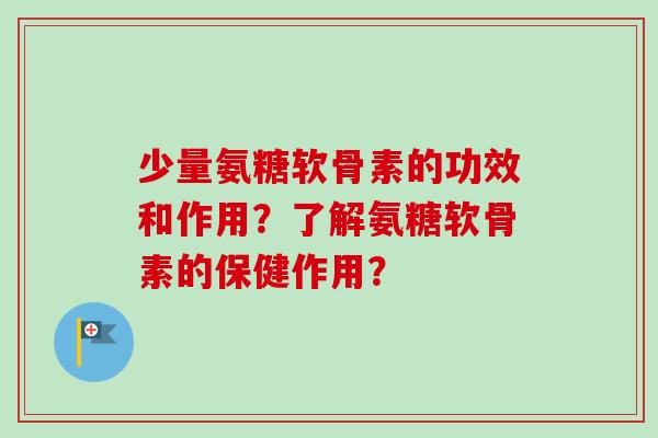 少量氨糖软骨素的功效和作用?了解氨糖软骨素的保健作用? 少量氨糖软骨素的功效和作用?了解氨糖软骨素的保健作用?