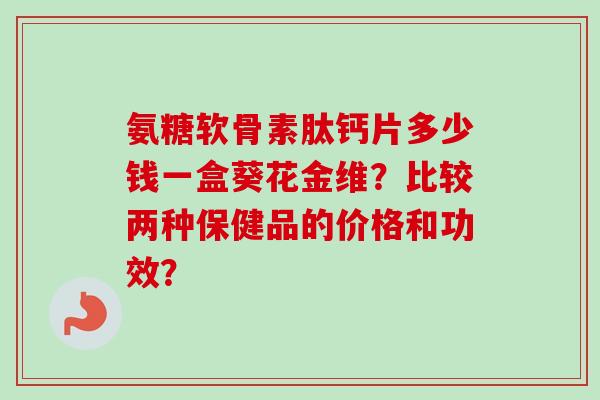 氨糖软骨素肽钙片多少钱一盒葵花金维？比较两种保健品的价格和功效？