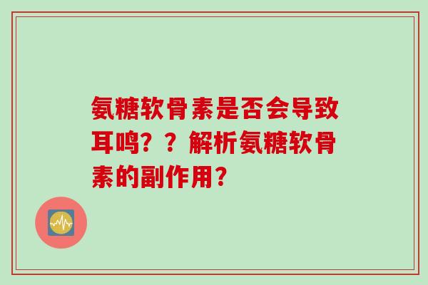 氨糖软骨素是否会导致耳鸣？？解析氨糖软骨素的副作用？