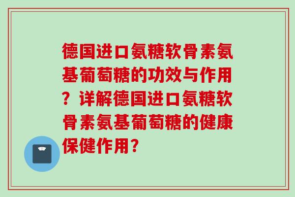 德国进口氨糖软骨素氨基葡萄糖的功效与作用？详解德国进口氨糖软骨素氨基葡萄糖的健康保健作用？