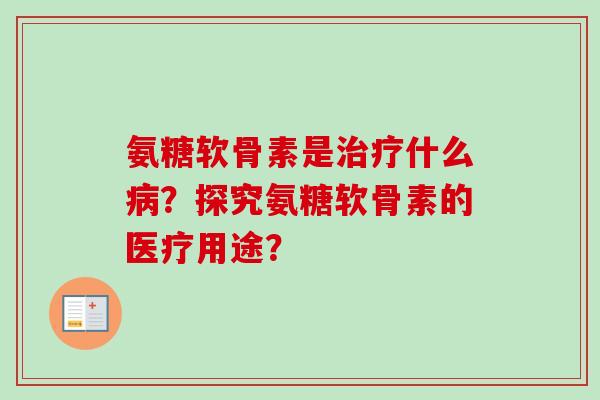 氨糖软骨素是治疗什么病？探究氨糖软骨素的医疗用途？
