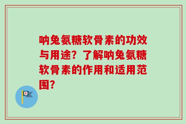 呐兔氨糖软骨素的功效与用途？了解呐兔氨糖软骨素的作用和适用范围？
