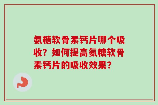 氨糖软骨素钙片哪个吸收？如何提高氨糖软骨素钙片的吸收效果？