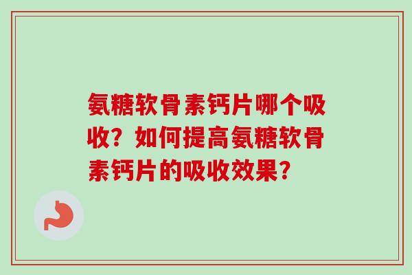 氨糖软骨素钙片哪个吸收？如何提高氨糖软骨素钙片的吸收效果？