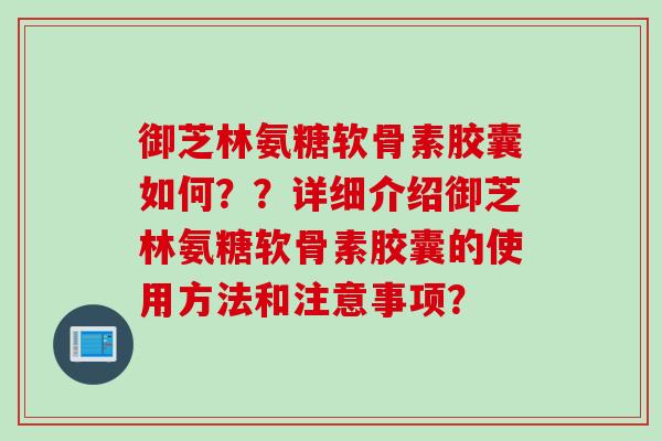 御芝林氨糖软骨素胶囊如何？？详细介绍御芝林氨糖软骨素胶囊的使用方法和注意事项？
