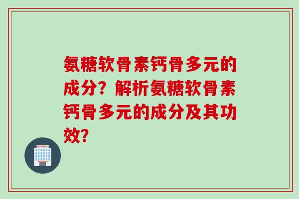 氨糖软骨素钙骨多元的成分？解析氨糖软骨素钙骨多元的成分及其功效？