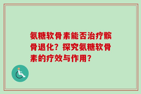 氨糖软骨素能否治疗髌骨退化？探究氨糖软骨素的疗效与作用？