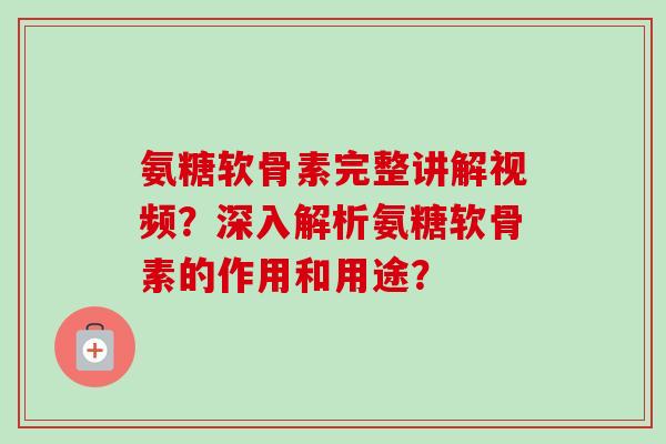 氨糖软骨素完整讲解视频？深入解析氨糖软骨素的作用和用途？