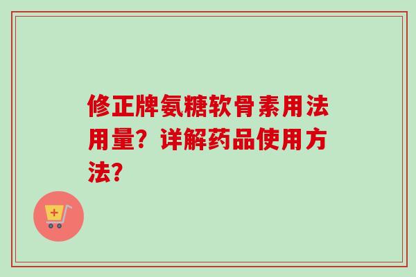 修正牌氨糖软骨素用法用量？详解药品使用方法？
