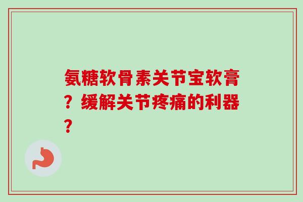 氨糖软骨素关节宝软膏？缓解关节的利器？