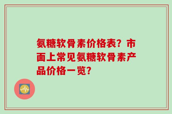 氨糖软骨素价格表?市面上常见氨糖软骨素产品价格一览? 氨糖软骨素价格表?市面上常见氨糖软骨素产品价格一览?