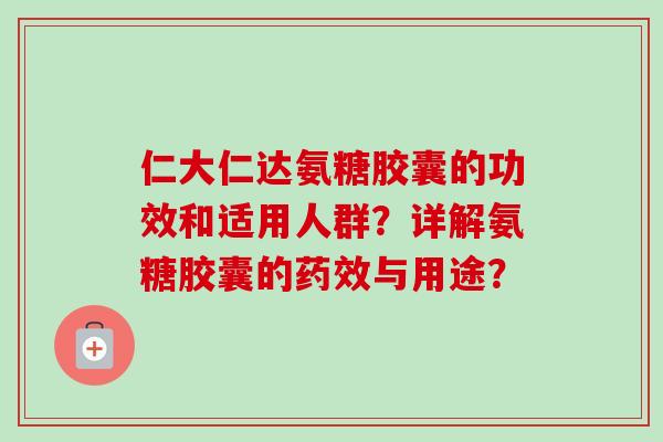 仁大仁达氨糖胶囊的功效和适用人群?详解氨糖胶囊的与用途? 仁大仁达氨糖胶囊的功效和适用人群?详解氨糖胶囊的与用途?