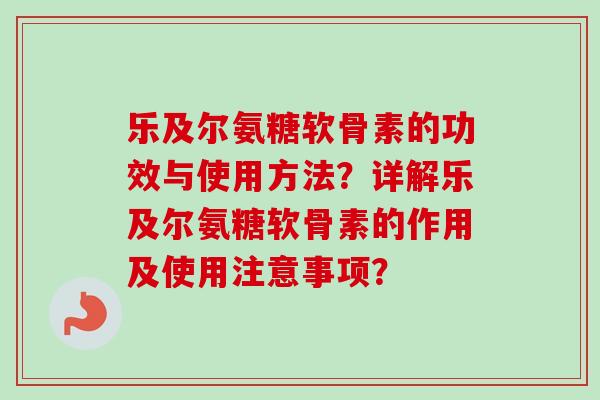 乐及尔氨糖软骨素的功效与使用方法？详解乐及尔氨糖软骨素的作用及使用注意事项？