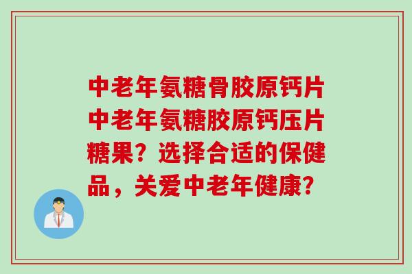 中老年氨糖骨胶原钙片中老年氨糖胶原钙压片糖果？选择合适的保健品，关爱中老年健康？