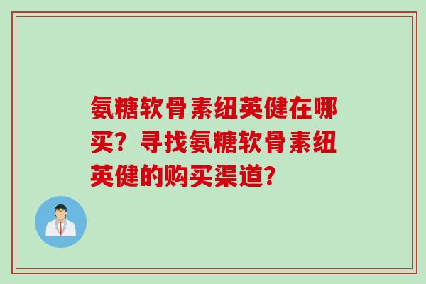 氨糖软骨素纽英健在哪买？寻找氨糖软骨素纽英健的购买渠道？