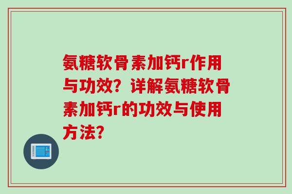 氨糖软骨素加钙r作用与功效?详解氨糖软骨素加钙r的功效与使用方法? 氨糖软骨素加钙r作用与功效?详解氨糖软骨素加钙r的功效与使用方法?