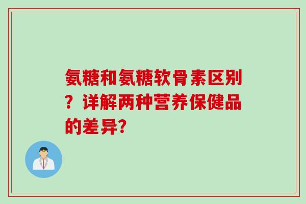 氨糖和氨糖软骨素区别？详解两种营养保健品的差异？