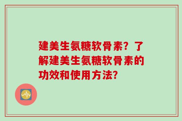 建美生氨糖软骨素？了解建美生氨糖软骨素的功效和使用方法？