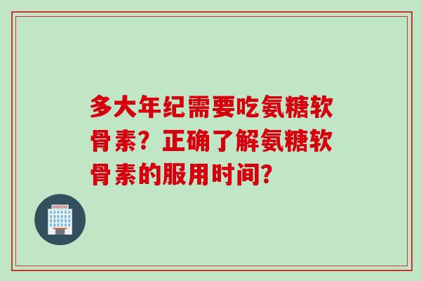 多大年纪需要吃氨糖软骨素?正确了解氨糖软骨素的服用时间? 多大年纪需要吃氨糖软骨素?正确了解氨糖软骨素的服用时间?