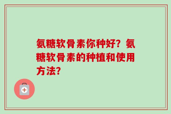 氨糖软骨素你种好？氨糖软骨素的种植和使用方法？