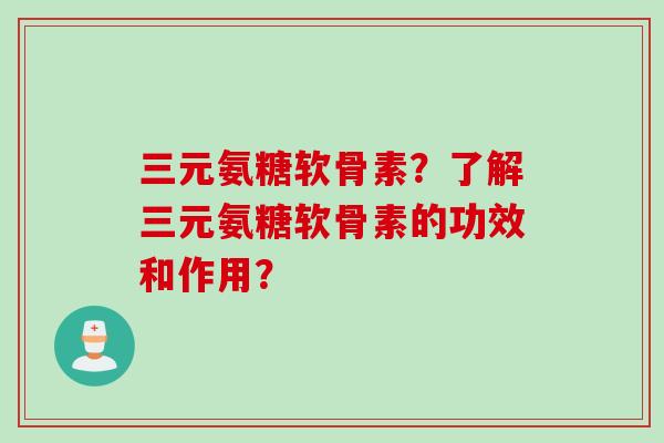三元氨糖软骨素？了解三元氨糖软骨素的功效和作用？
