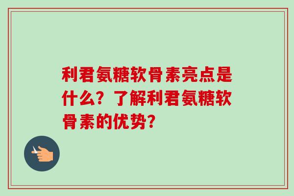 利君氨糖软骨素亮点是什么？了解利君氨糖软骨素的优势？