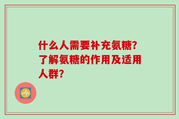 什么人需要补充氨糖？了解氨糖的作用及适用人群？