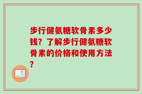 步行健氨糖软骨素多少钱?了解步行健氨糖软骨素的价格和使用方法? 步行健氨糖软骨素多少钱?了解步行健氨糖软骨素的价格和使用方法?