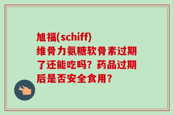 旭福(schiff)维骨力氨糖软骨素过期了还能吃吗？药品过期后是否安全食用？
