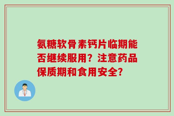 氨糖软骨素钙片临期能否继续服用？注意药品保质期和食用安全？