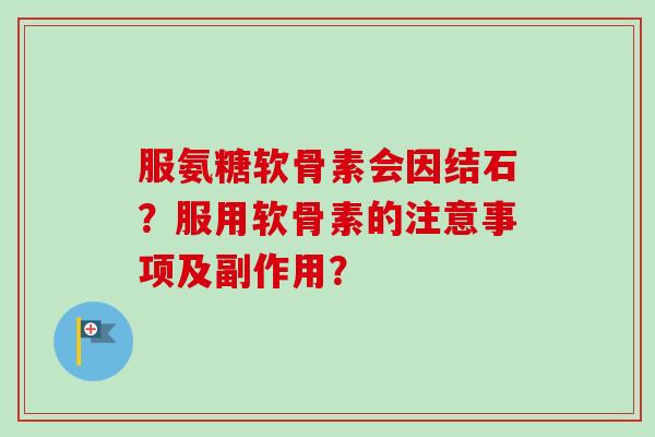 服氨糖软骨素会因结石？服用软骨素的注意事项及副作用？