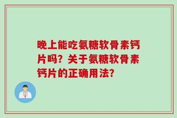 晚上能吃氨糖软骨素钙片吗？关于氨糖软骨素钙片的正确用法？