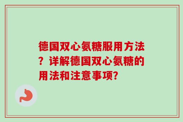 德国双心氨糖服用方法？详解德国双心氨糖的用法和注意事项？