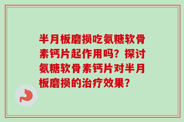 半月板磨损吃氨糖软骨素钙片起作用吗？探讨氨糖软骨素钙片对半月板磨损的治疗效果？