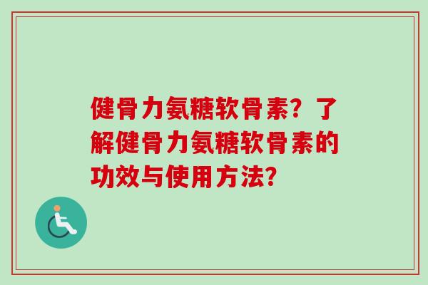 健骨力氨糖软骨素？了解健骨力氨糖软骨素的功效与使用方法？