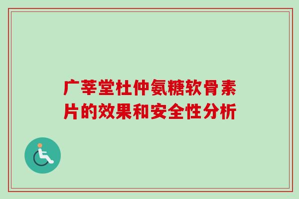 广莘堂杜仲氨糖软骨素片的效果和安全性分析