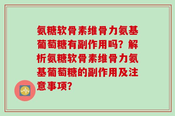 氨糖软骨素维骨力氨基葡萄糖有副作用吗？解析氨糖软骨素维骨力氨基葡萄糖的副作用及注意事项？